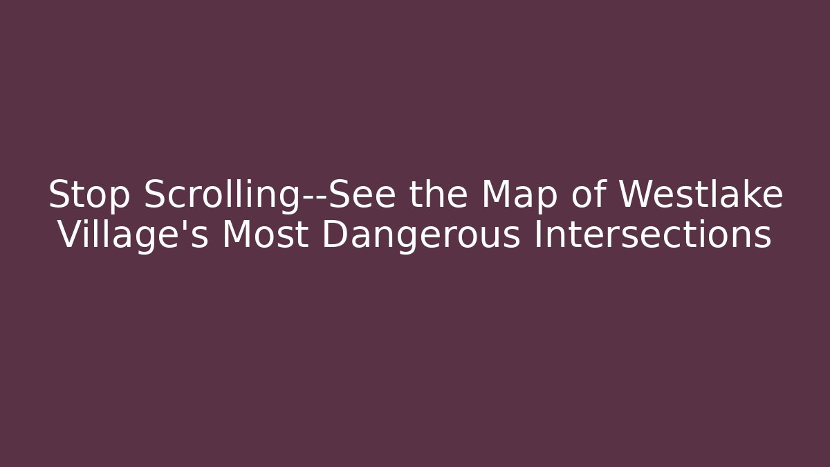 Stop Scrolling—See the Map of Westlake Village's Most Dangerous Intersections - WealthxGroup