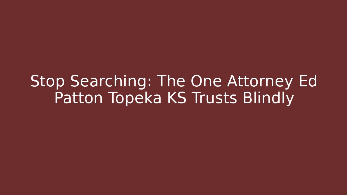 Stop Searching: The One Attorney Ed Patton Topeka KS Trusts Blindly