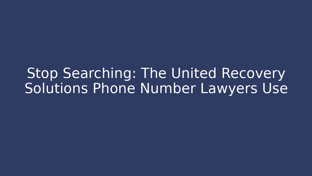 Stop Searching: The United Recovery Solutions Phone Number Lawyers Use