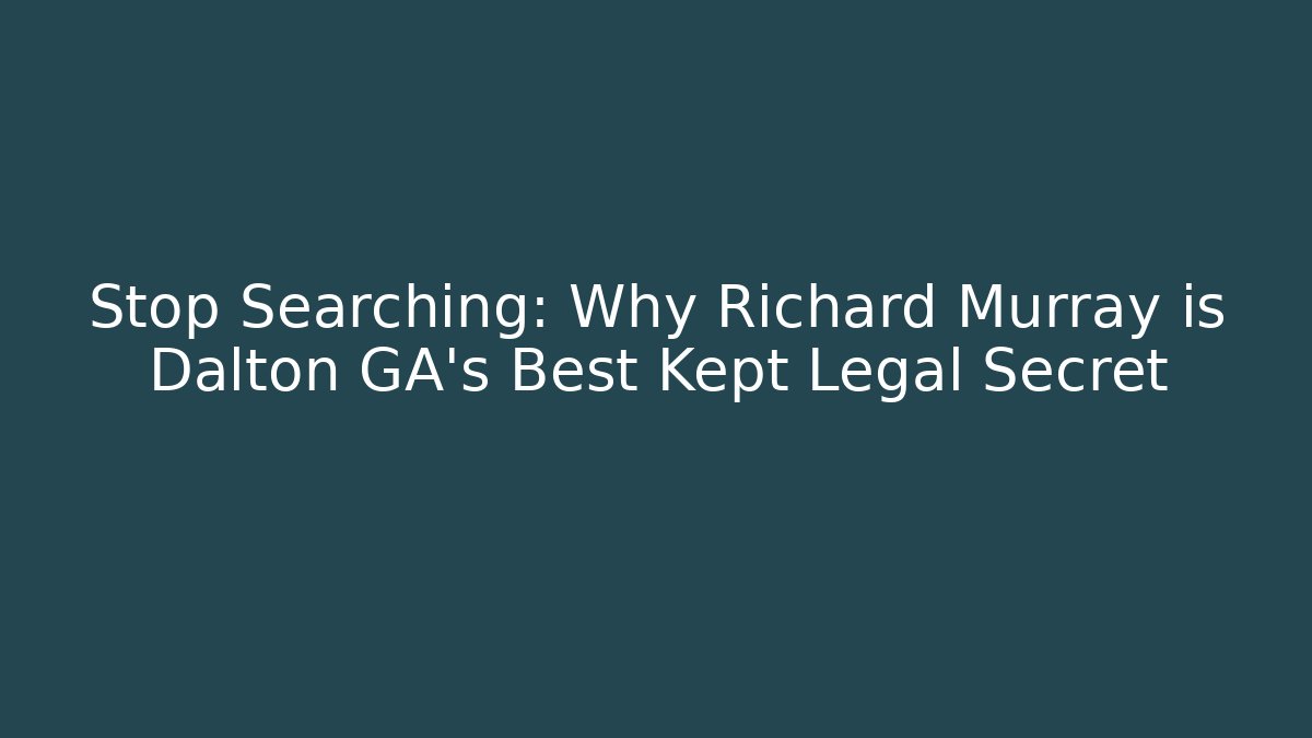 Stop Searching: Why Richard Murray is Dalton GA’s Best Kept Legal Secret