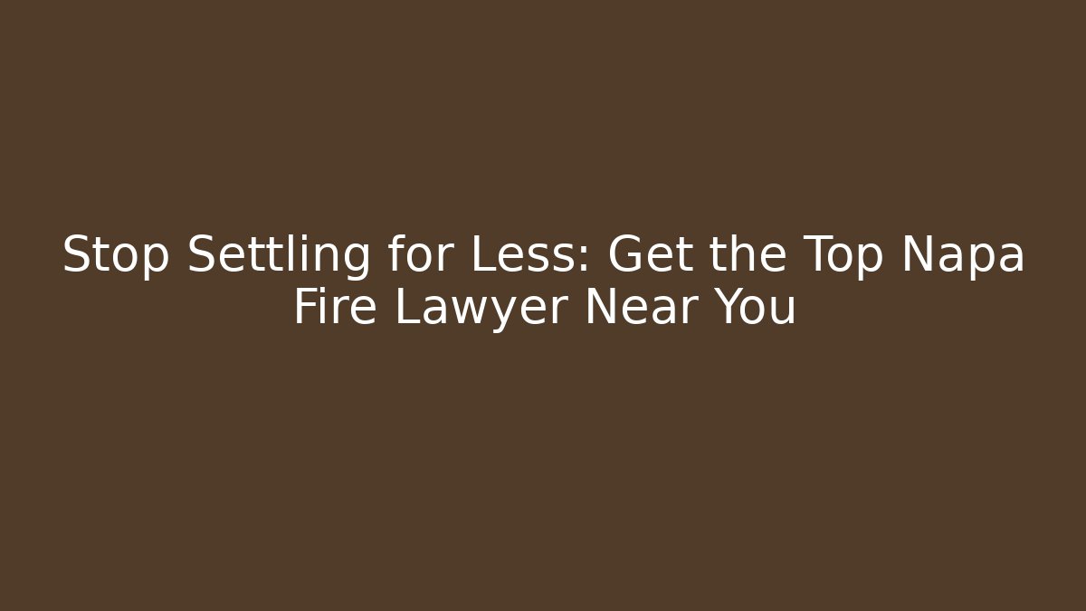 Stop Settling for Less: Get the Top Napa Fire Lawyer Near You