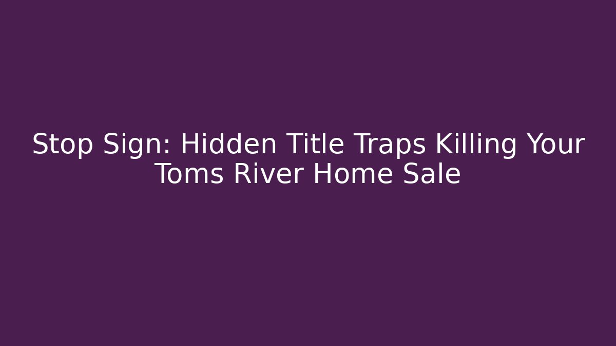 Stop Sign: Hidden Title Traps Killing Your Toms River Home Sale