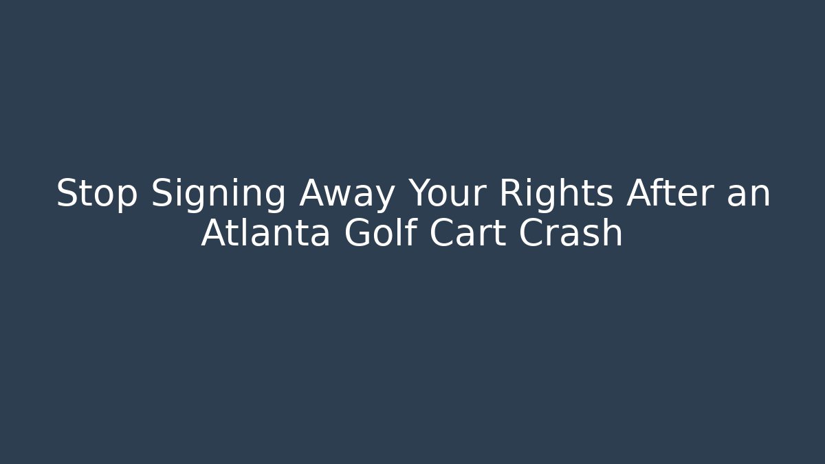 Stop Signing Away Your Rights After an Atlanta Golf Cart Crash
