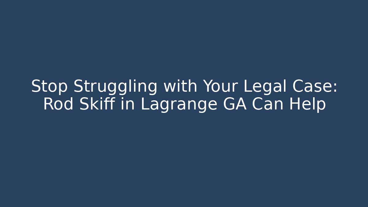 Stop Struggling with Your Legal Case: Rod Skiff in Lagrange GA Can Help