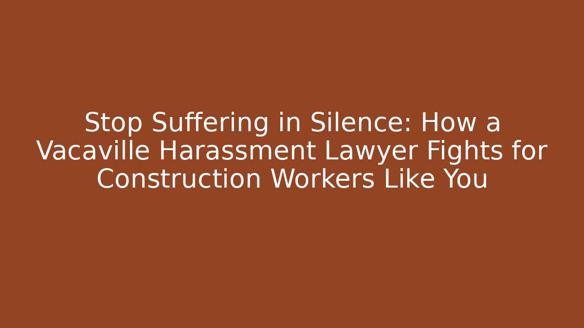Stop Suffering in Silence: How a Vacaville Harassment Lawyer Fights for Construction Workers Like You - WealthxGroup