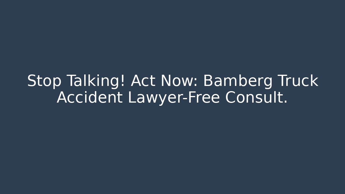 Stop Talking! Act Now: Bamberg Truck Accident Lawyer-Free Consult.