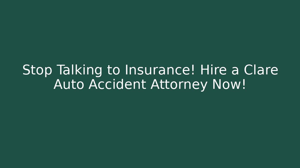 Stop Talking to Insurance! Hire a Clare Auto Accident Attorney Now!
