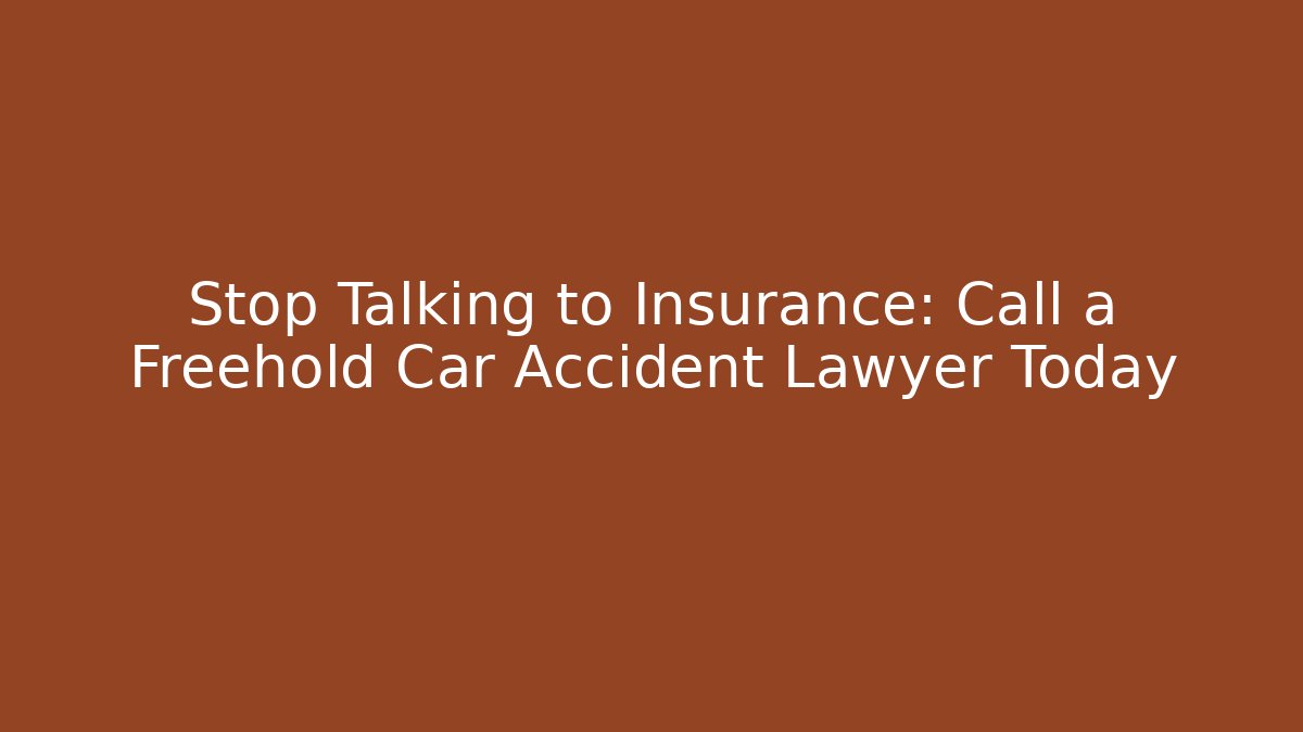 Stop Talking to Insurance: Call a Freehold Car Accident Lawyer Today