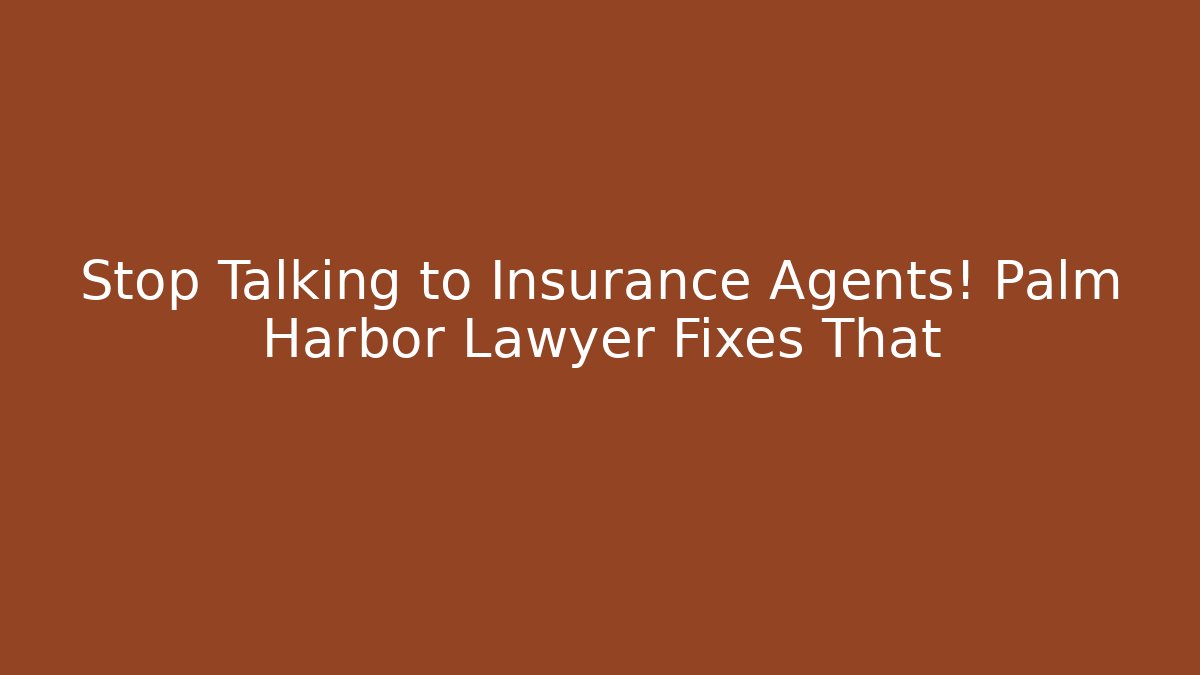 Stop Talking to Insurance Agents! Palm Harbor Lawyer Fixes That