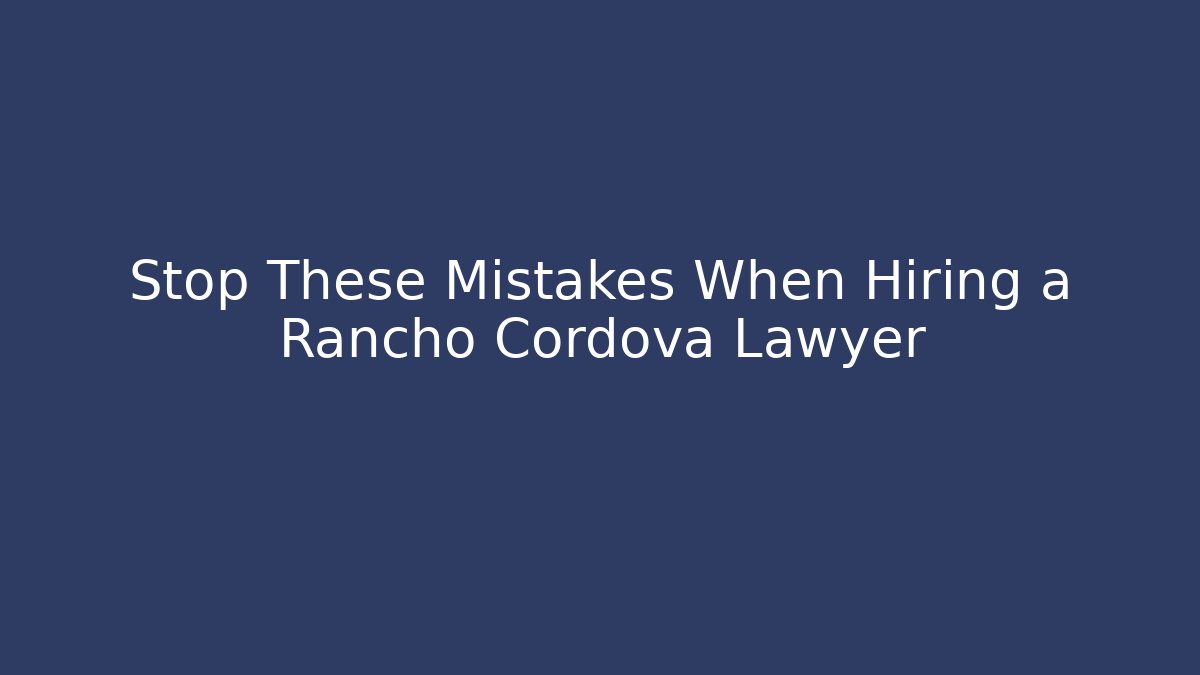 Stop These Mistakes When Hiring a Rancho Cordova Lawyer