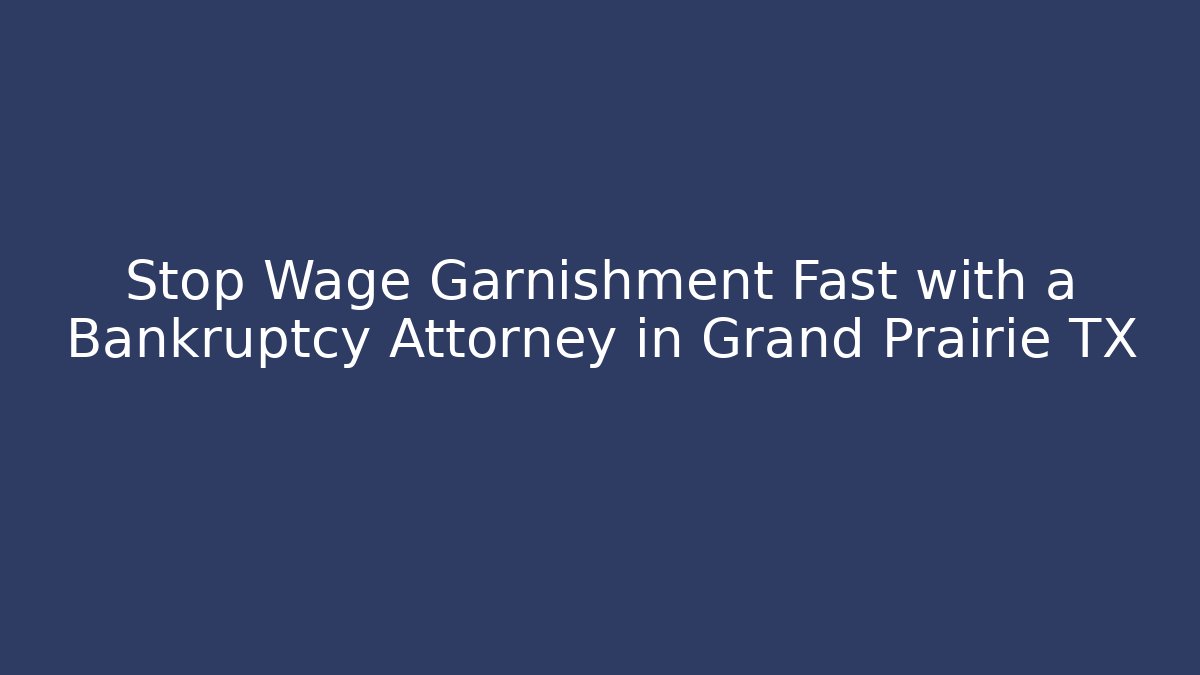 Stop Wage Garnishment Fast with a Bankruptcy Attorney in Grand Prairie TX