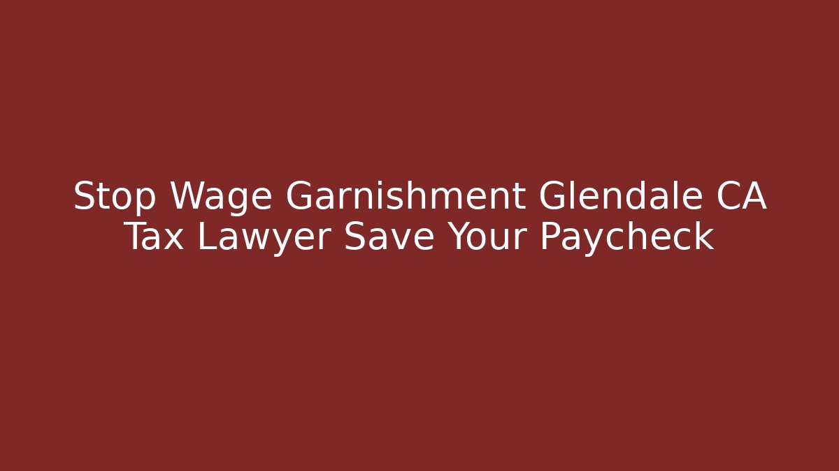 Stop Wage Garnishment Glendale CA Tax Lawyer Save Your Paycheck