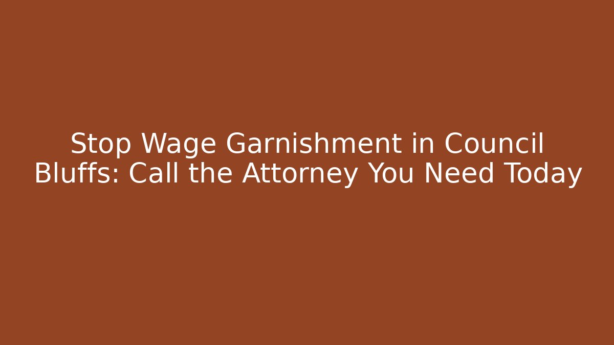 Stop Wage Garnishment in Council Bluffs: Call the Attorney You Need Today