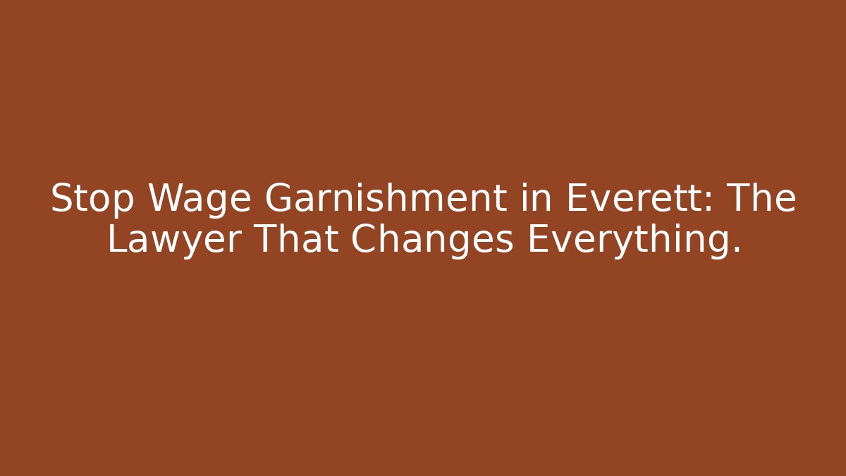 Stop Wage Garnishment in Everett: The Lawyer That Changes Everything.