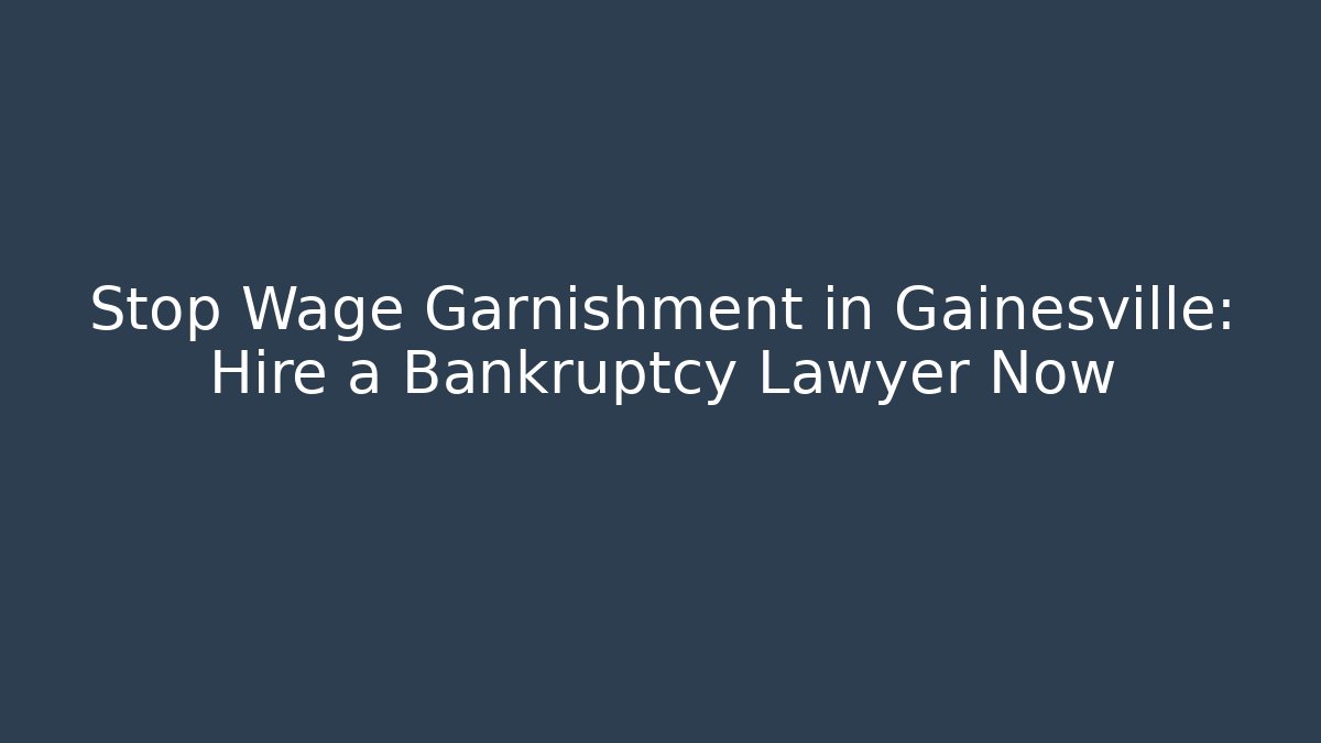 Stop Wage Garnishment in Gainesville: Hire a Bankruptcy Lawyer Now