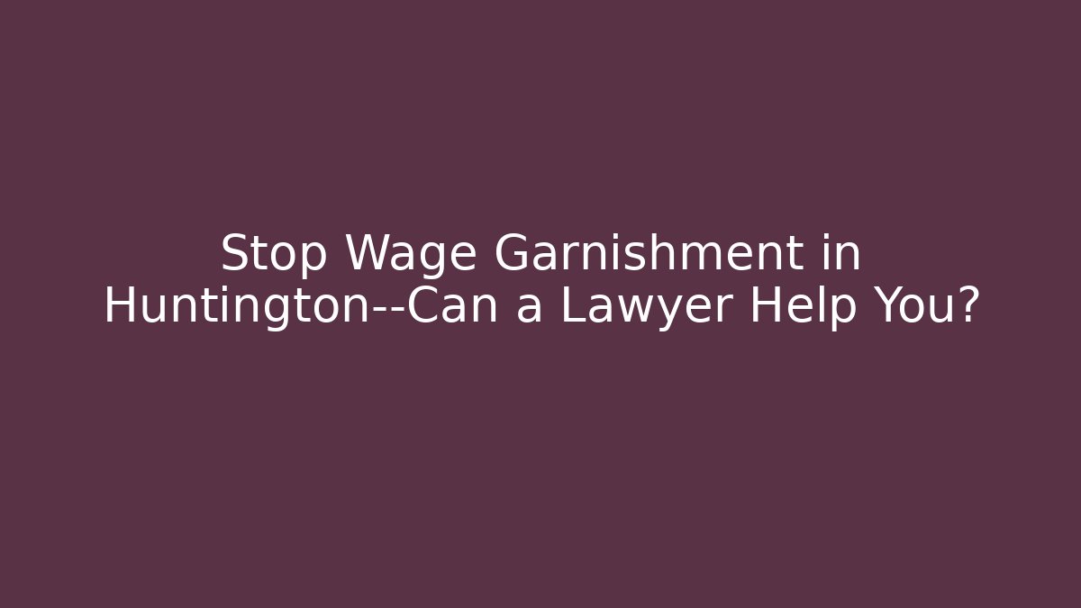 Stop Wage Garnishment in Huntington—Can a Lawyer Help You?