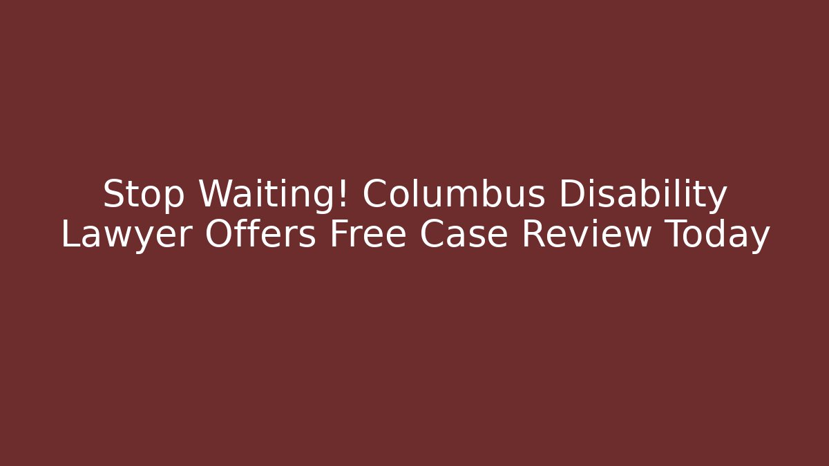 Stop Waiting! Columbus Disability Lawyer Offers Free Case Review Today