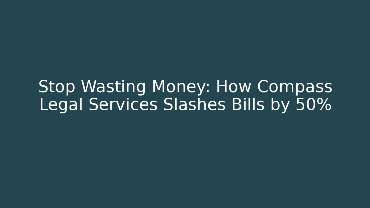 Stop Wasting Money: How Compass Legal Services Slashes Bills by 50%