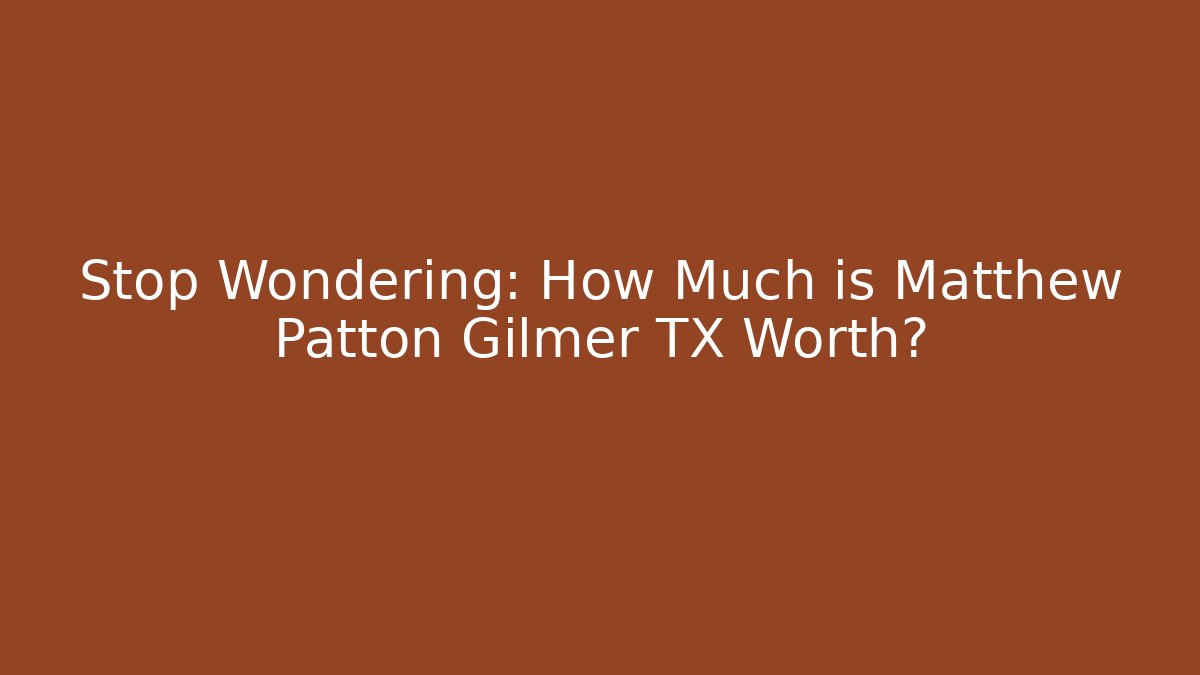 Stop Wondering: How Much is Matthew Patton Gilmer TX Worth?