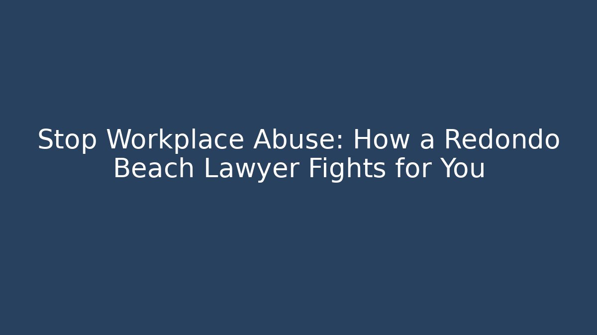 Stop Workplace Abuse: How a Redondo Beach Lawyer Fights for You