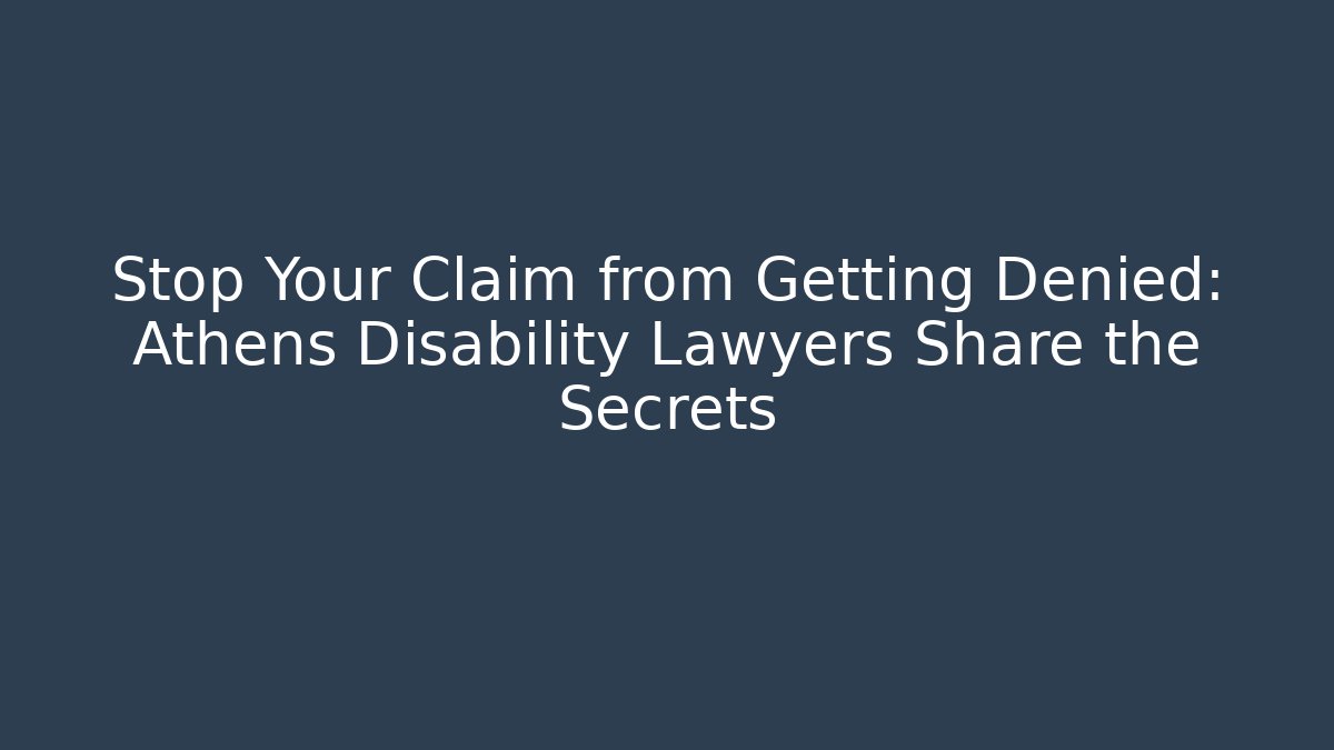 Stop Your Claim from Getting Denied: Athens Disability Lawyers Share the Secrets