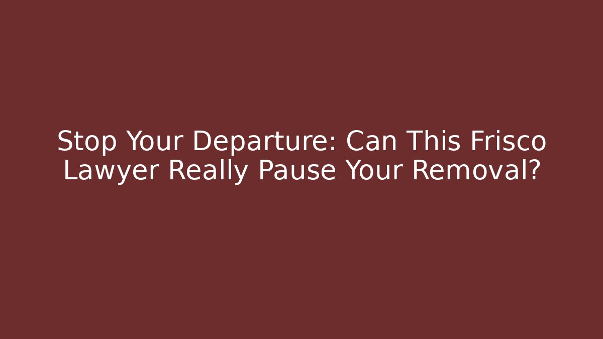 Stop Your Departure: Can This Frisco Lawyer Really Pause Your Removal?