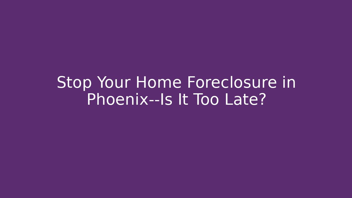 Stop Your Home Foreclosure in Phoenix—Is It Too Late?