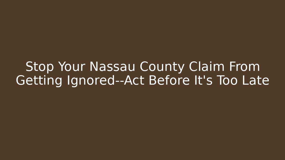 Stop Your Nassau County Claim From Getting Ignored—Act Before It’s Too Late