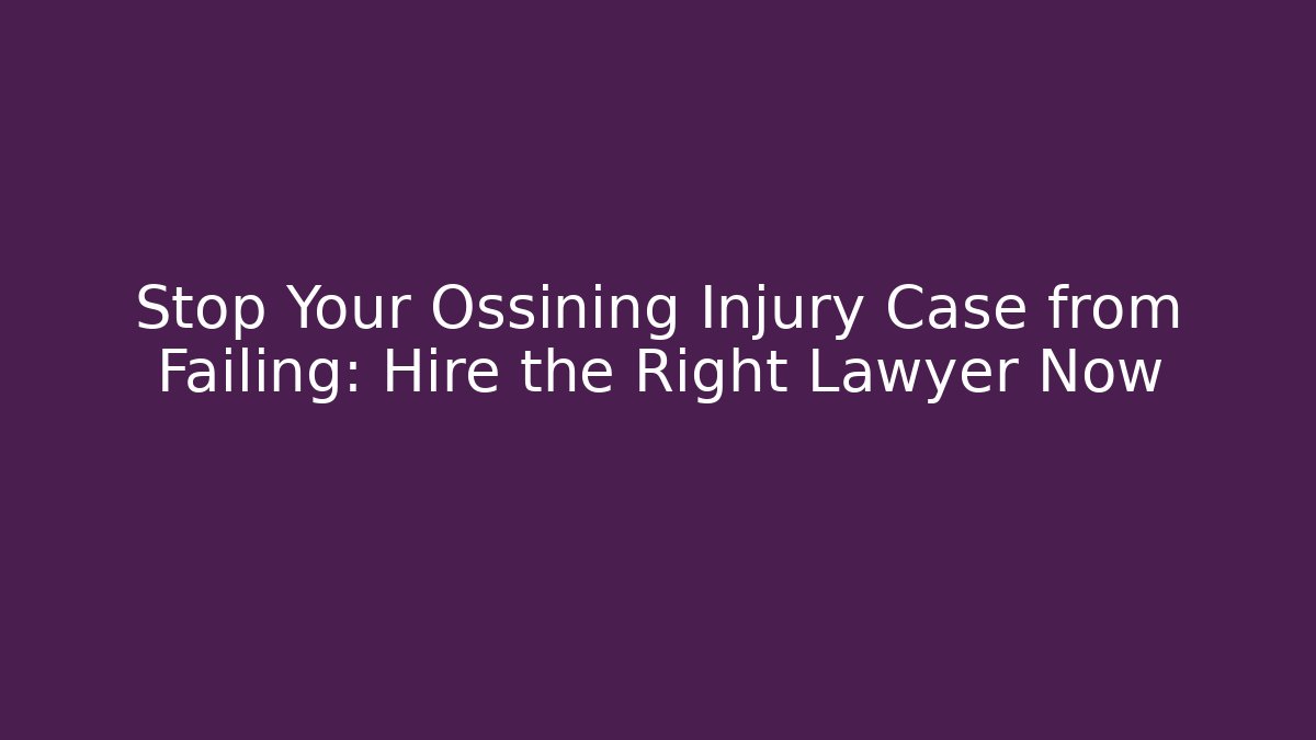 Stop Your Ossining Injury Case from Failing: Hire the Right Lawyer Now