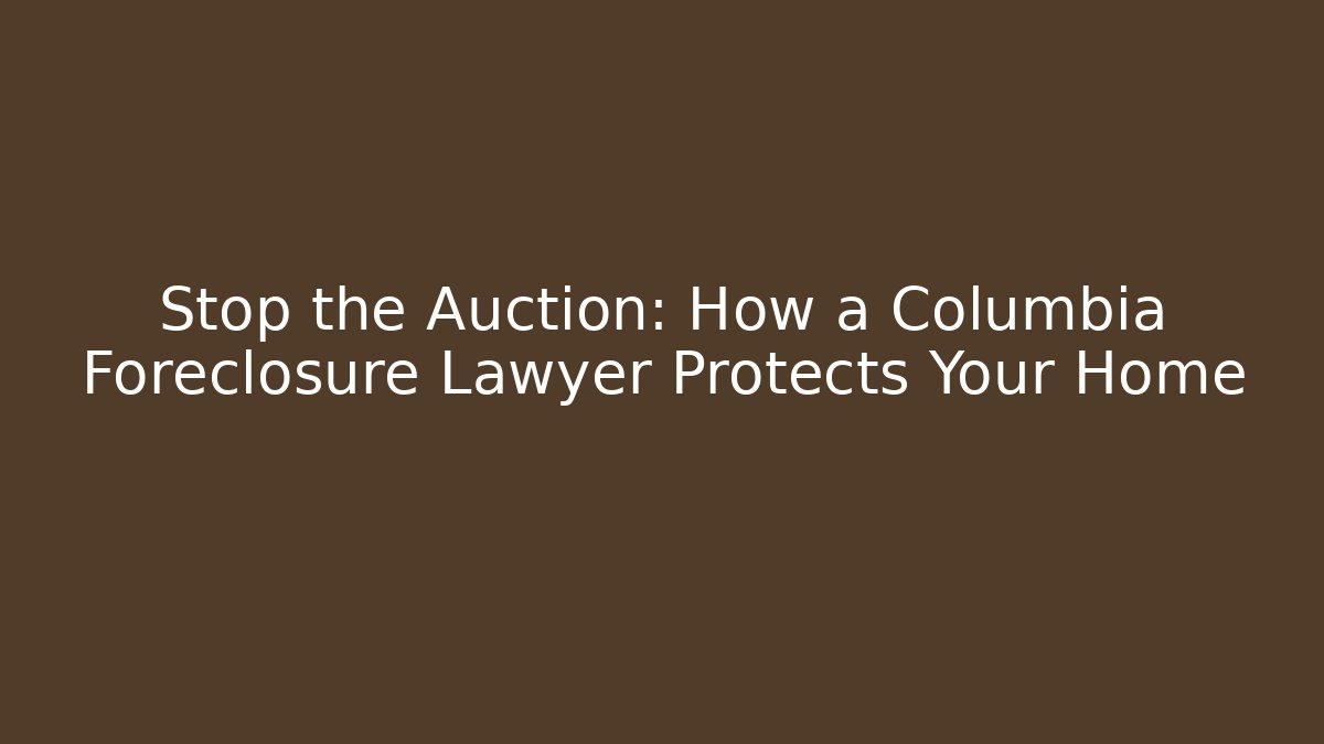 Stop the Auction: How a Columbia Foreclosure Lawyer Protects Your Home