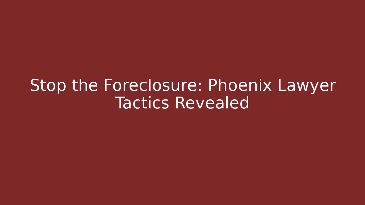Stop the Foreclosure: Phoenix Lawyer Tactics Revealed
