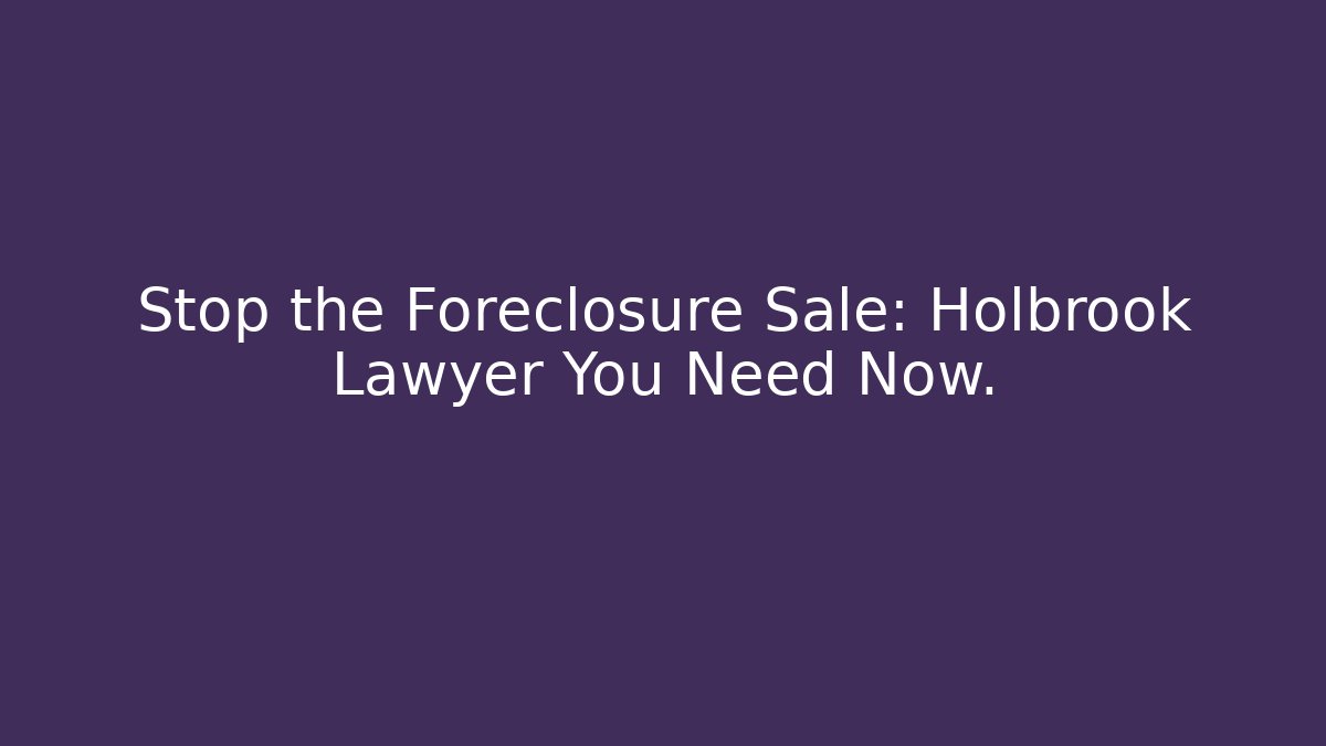 Stop the Foreclosure Sale: Holbrook Lawyer You Need Now.