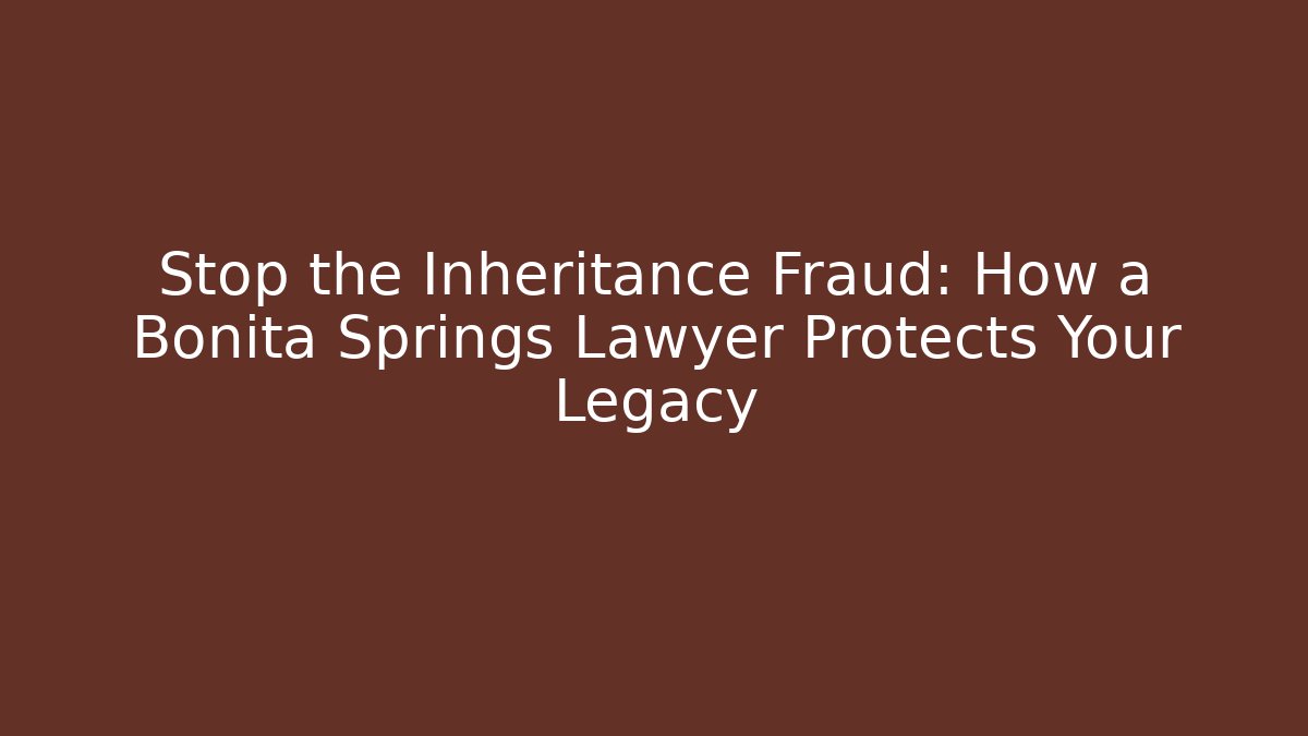 Stop the Inheritance Fraud: How a Bonita Springs Lawyer Protects Your Legacy