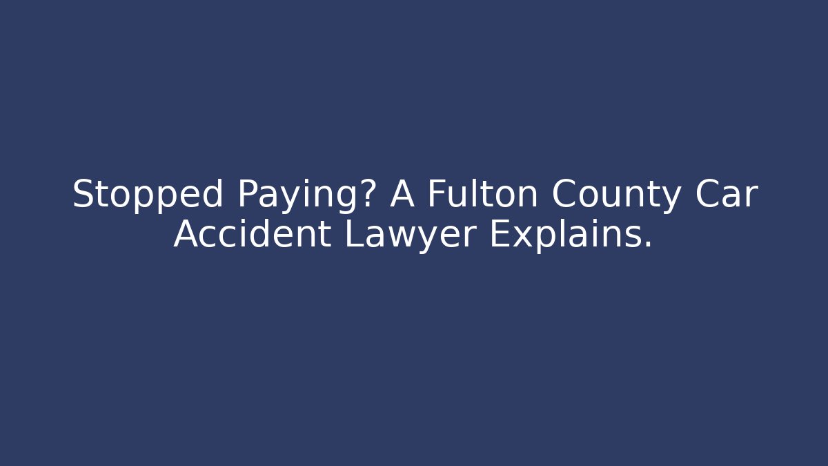 Stopped Paying? A Fulton County Car Accident Lawyer Explains.