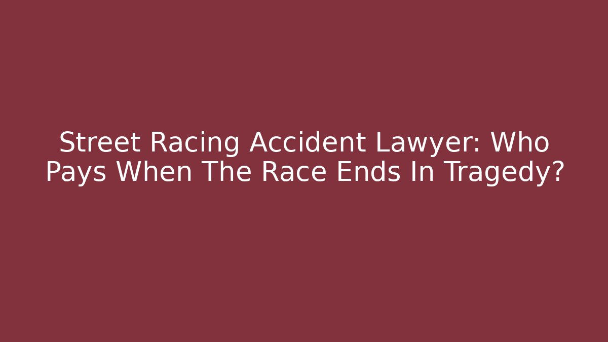 Street Racing Accident Lawyer: Who Pays When The Race Ends In Tragedy?