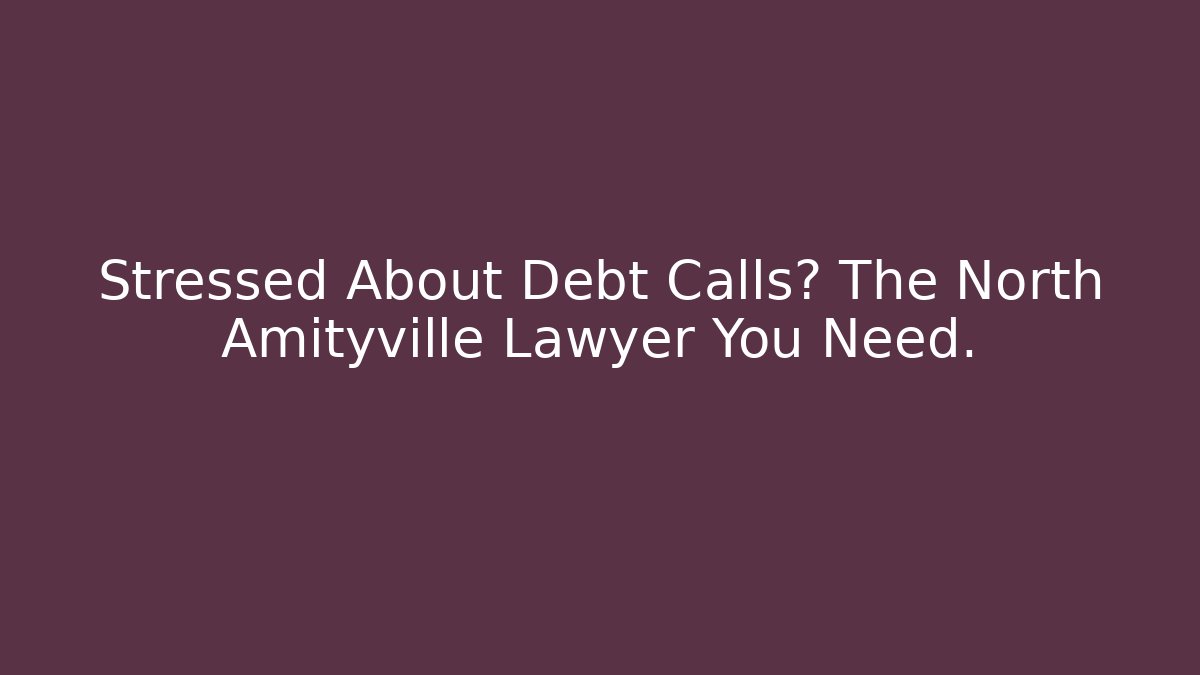 Stressed About Debt Calls? The North Amityville Lawyer You Need.
