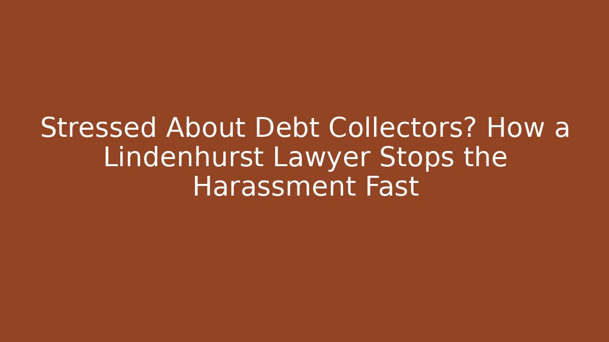 Stressed About Debt Collectors? How a Lindenhurst Lawyer Stops the Harassment Fast