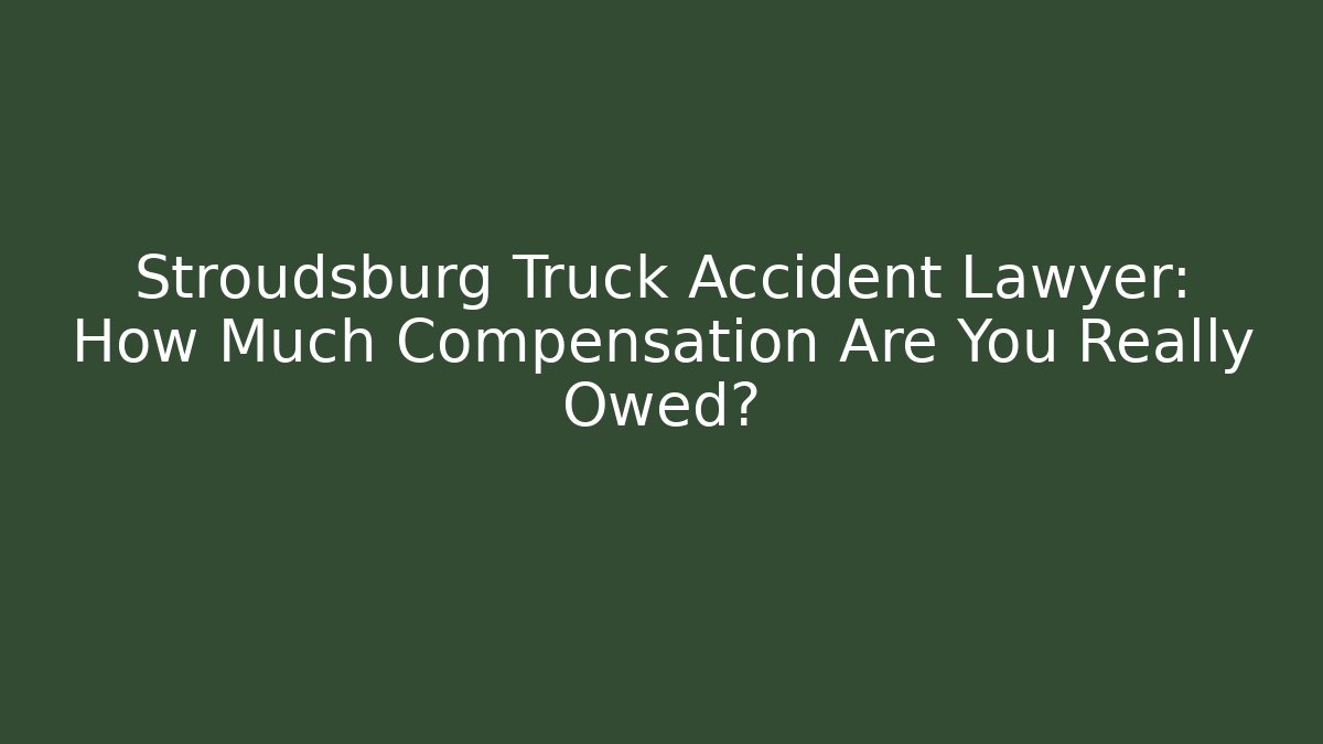 Stroudsburg Truck Accident Lawyer: How Much Compensation Are You Really Owed?