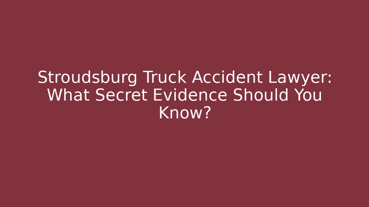 Stroudsburg Truck Accident Lawyer: What Secret Evidence Should You Know?