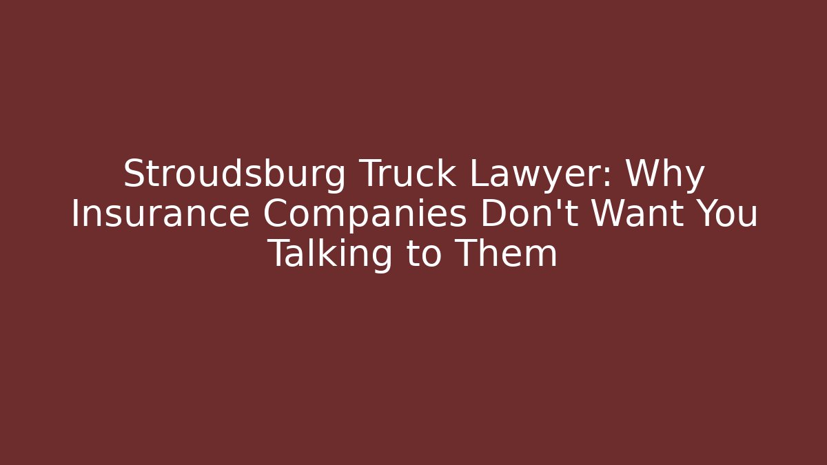 Stroudsburg Truck Lawyer: Why Insurance Companies Don’t Want You Talking to Them