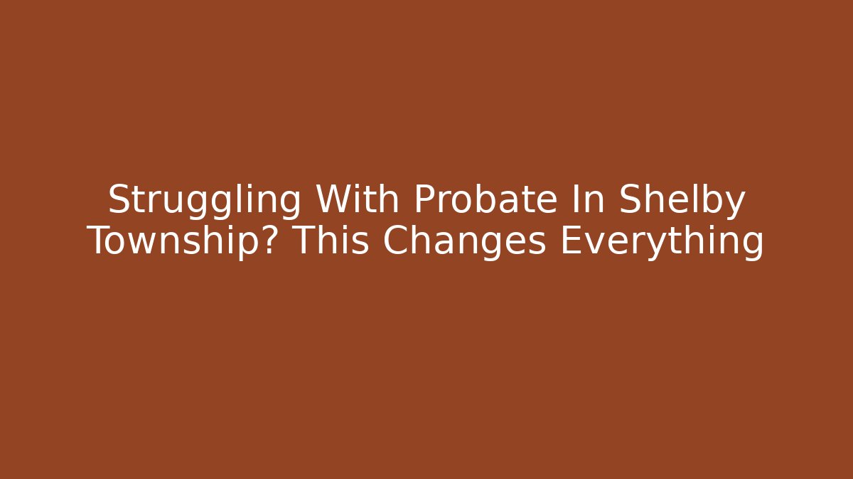 Struggling With Probate In Shelby Township? This Changes Everything - WealthxGroup