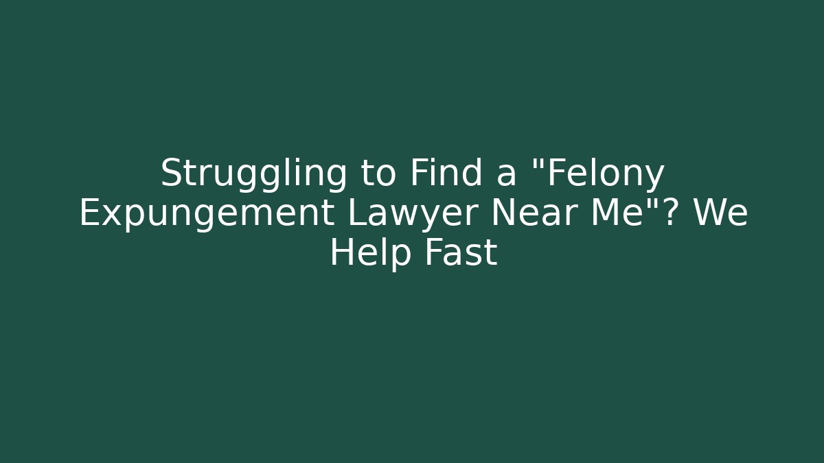 Struggling to Find a "Felony Expungement Lawyer Near Me"? We Help Fast