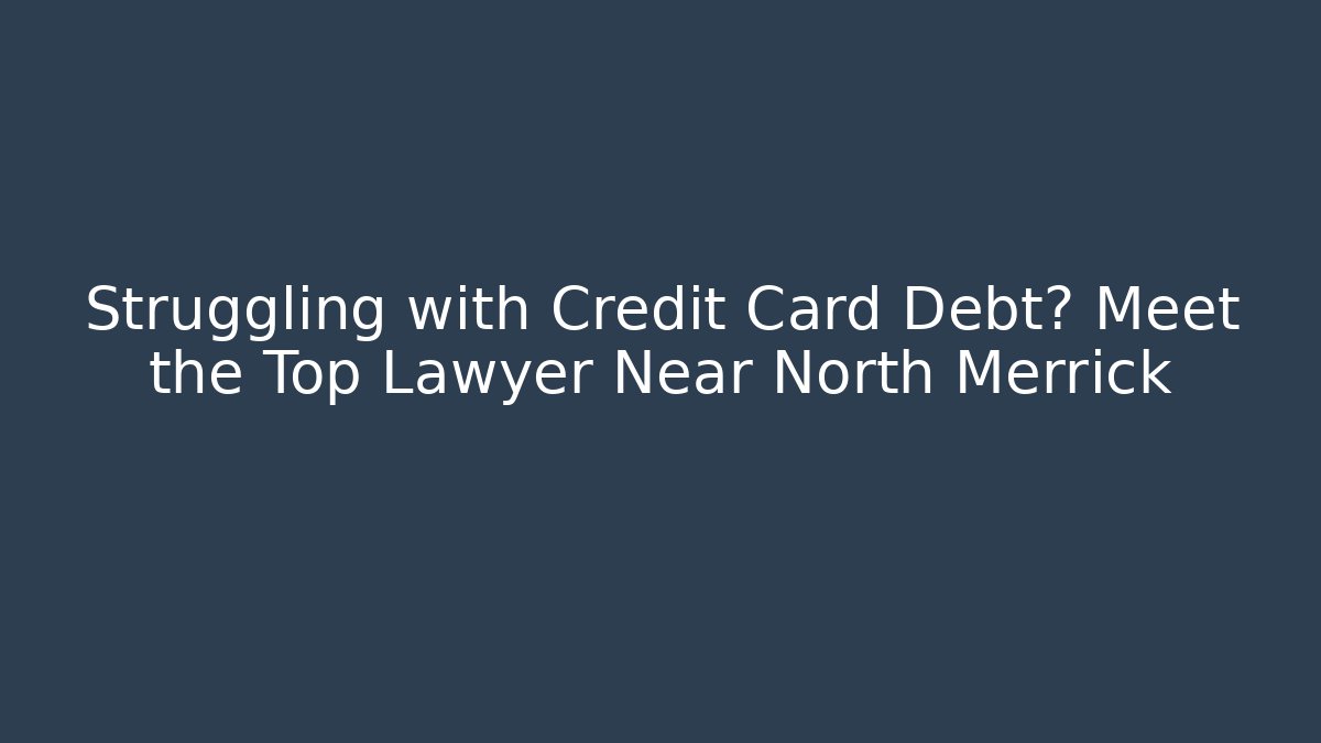 Struggling with Credit Card Debt? Meet the Top Lawyer Near North Merrick
