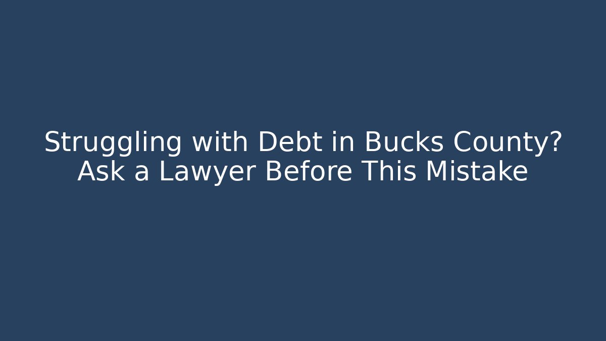 Struggling with Debt in Bucks County? Ask a Lawyer Before This Mistake