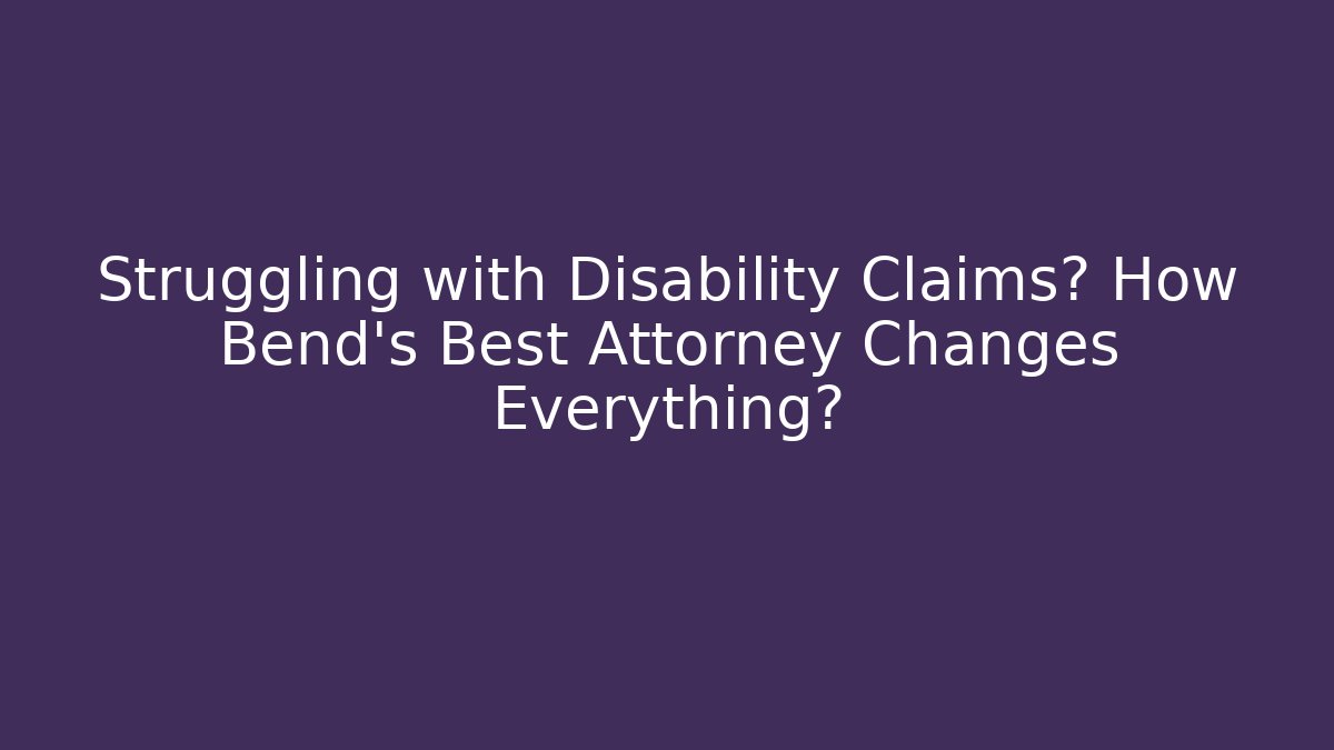 Struggling with Disability Claims? How Bend's Best Attorney Changes Everything?