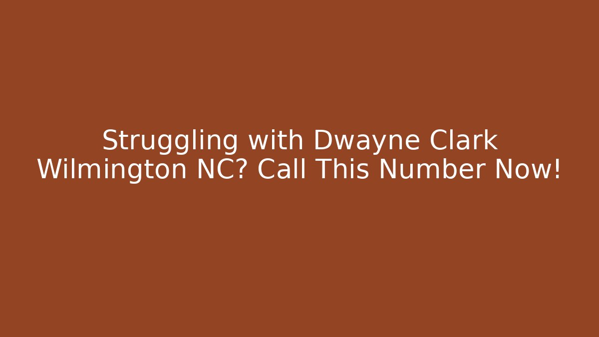 Struggling with Dwayne Clark Wilmington NC? Call This Number Now!