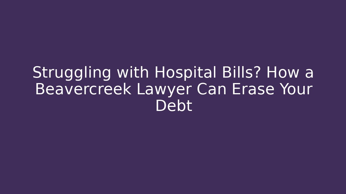 Struggling with Hospital Bills? How a Beavercreek Lawyer Can Erase Your Debt