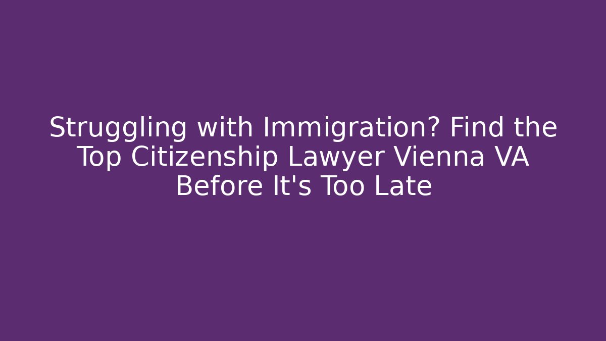 Struggling with Immigration? Find the Top Citizenship Lawyer Vienna VA Before It’s Too Late