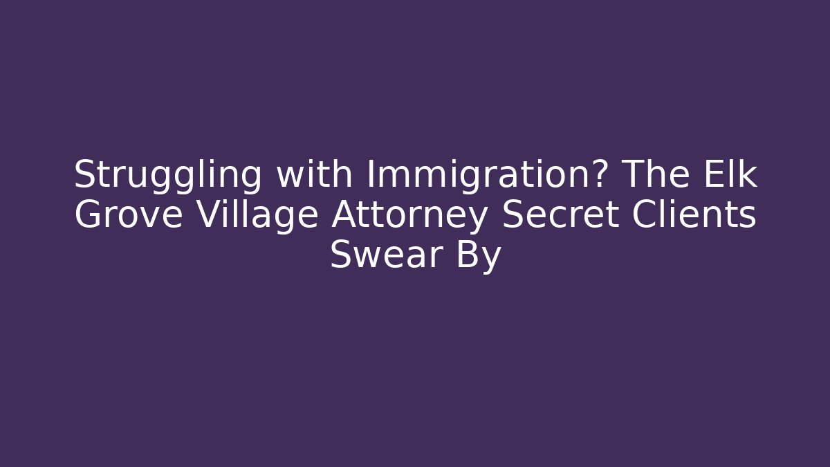 Struggling with Immigration? The Elk Grove Village Attorney Secret Clients Swear By