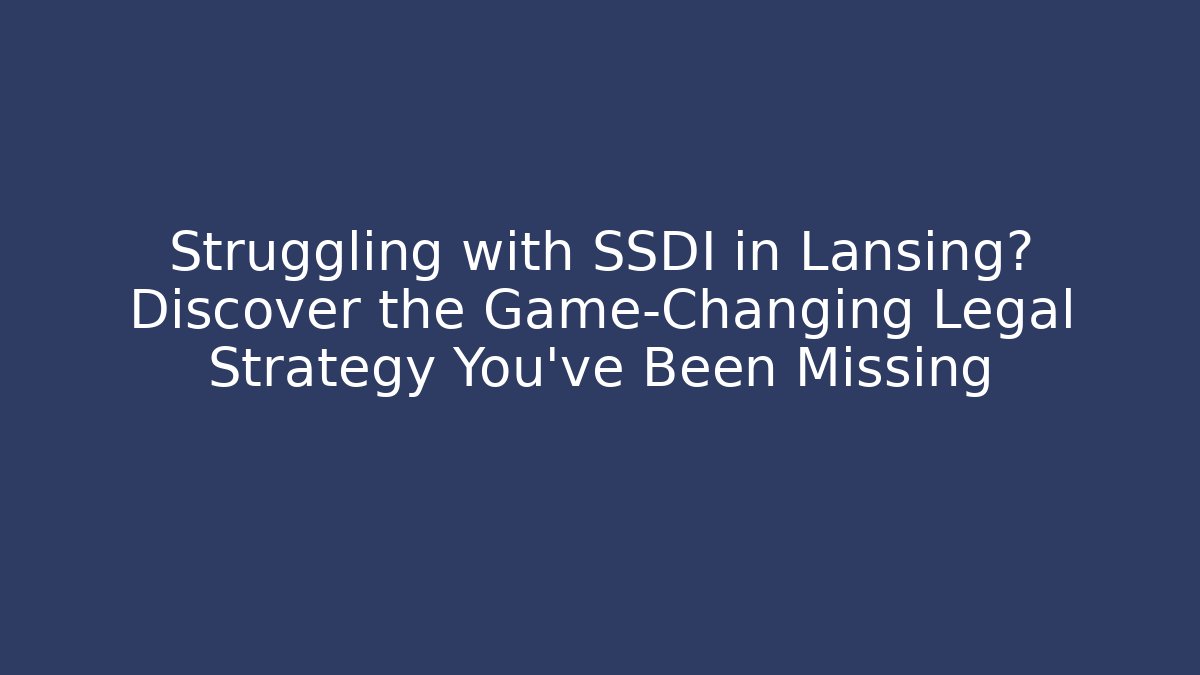 Struggling with SSDI in Lansing? Discover the Game-Changing Legal Strategy You've Been Missing